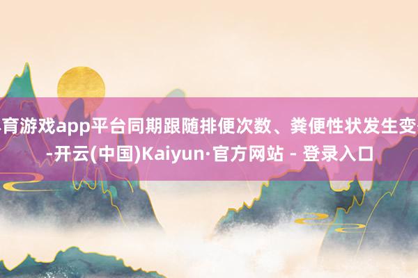 体育游戏app平台同期跟随排便次数、粪便性状发生变化-开云(中国)Kaiyun·官方网站 - 登录入口
