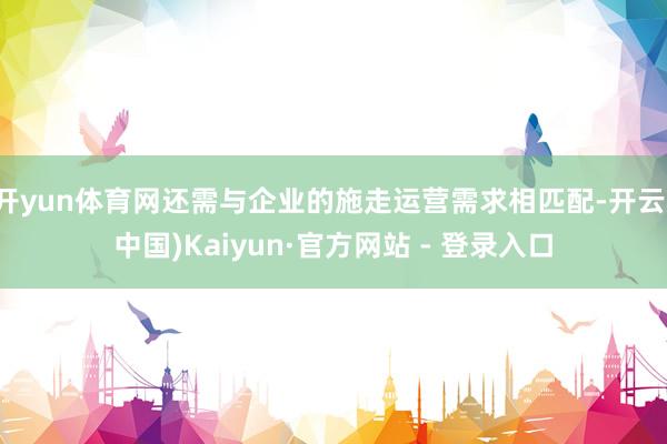 开yun体育网还需与企业的施走运营需求相匹配-开云(中国)Kaiyun·官方网站 - 登录入口