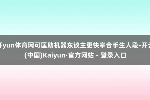 开yun体育网可匡助机器东谈主更快掌合手生人段-开云(中国)Kaiyun·官方网站 - 登录入口