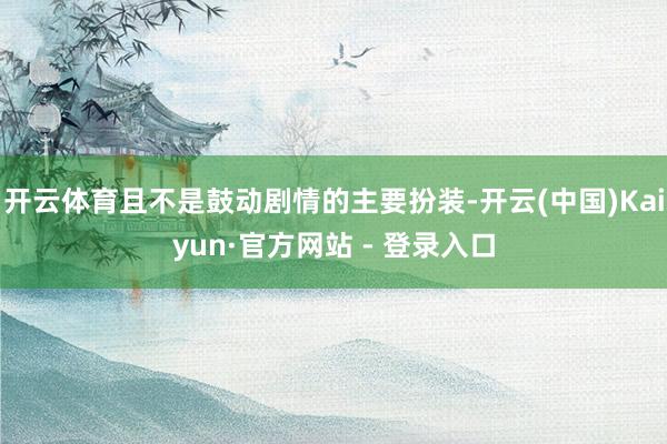 开云体育且不是鼓动剧情的主要扮装-开云(中国)Kaiyun·官方网站 - 登录入口