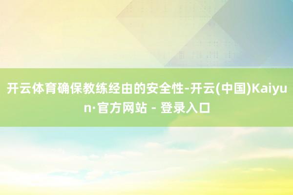 开云体育确保教练经由的安全性-开云(中国)Kaiyun·官方网站 - 登录入口