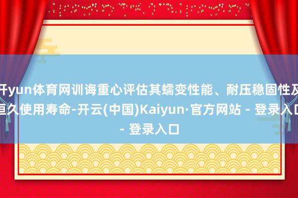 开yun体育网训诲重心评估其蠕变性能、耐压稳固性及恒久使用寿命-开云(中国)Kaiyun·官方网站 - 登录入口