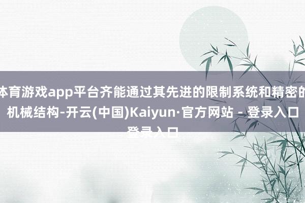 体育游戏app平台齐能通过其先进的限制系统和精密的机械结构-开云(中国)Kaiyun·官方网站 - 登录入口