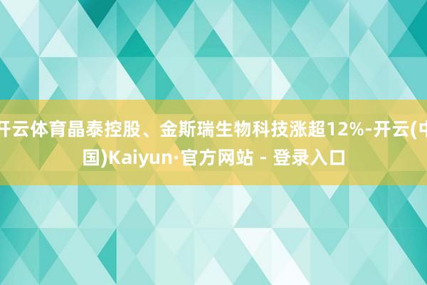 开云体育晶泰控股、金斯瑞生物科技涨超12%-开云(中国)Kaiyun·官方网站 - 登录入口