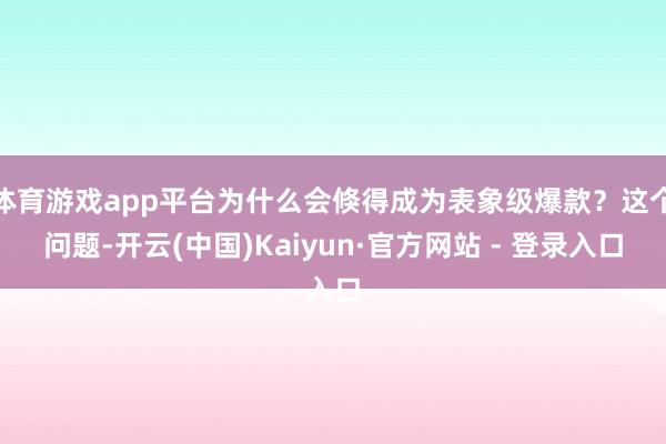 体育游戏app平台为什么会倏得成为表象级爆款？这个问题-开云(中国)Kaiyun·官方网站 - 登录入口