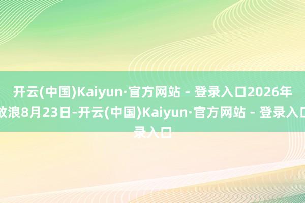 开云(中国)Kaiyun·官方网站 - 登录入口2026年放浪8月23日-开云(中国)Kaiyun·官方网站 - 登录入口