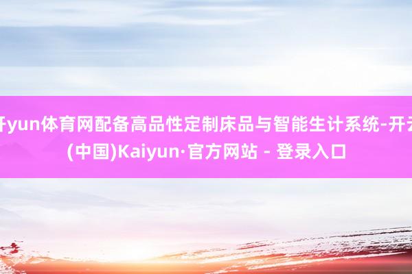 开yun体育网配备高品性定制床品与智能生计系统-开云(中国)Kaiyun·官方网站 - 登录入口
