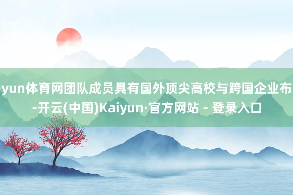 开yun体育网团队成员具有国外顶尖高校与跨国企业布景-开云(中国)Kaiyun·官方网站 - 登录入口