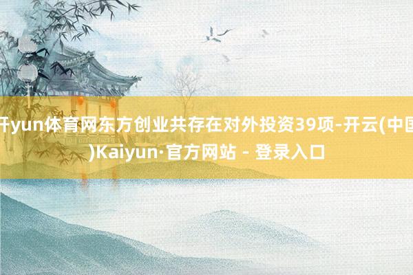 开yun体育网东方创业共存在对外投资39项-开云(中国)Kaiyun·官方网站 - 登录入口