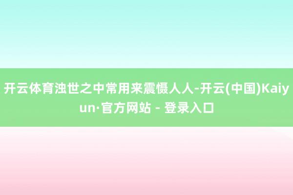 开云体育浊世之中常用来震慑人人-开云(中国)Kaiyun·官方网站 - 登录入口