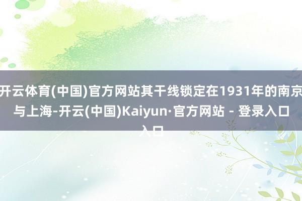 开云体育(中国)官方网站其干线锁定在1931年的南京与上海-开云(中国)Kaiyun·官方网站 - 登录入口