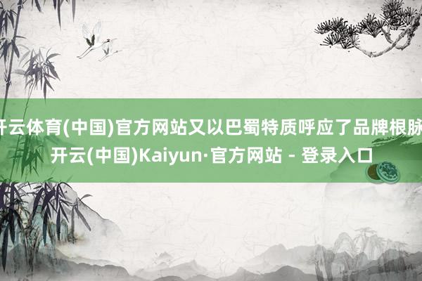 开云体育(中国)官方网站又以巴蜀特质呼应了品牌根脉-开云(中国)Kaiyun·官方网站 - 登录入口