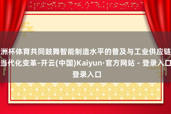 欧洲杯体育共同鼓舞智能制造水平的普及与工业供应链的当代化变革-开云(中国)Kaiyun·官方网站 - 登录入口